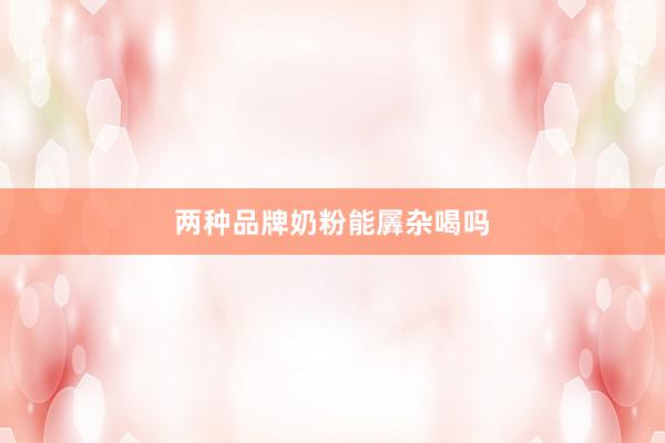 两种品牌奶粉能羼杂喝吗